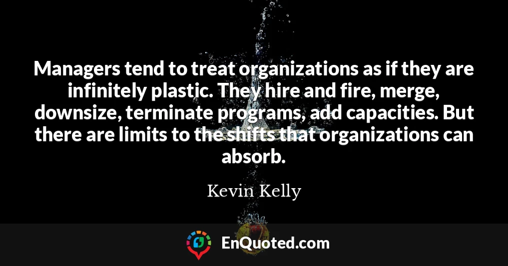 Managers tend to treat organizations as if they are infinitely plastic. They hire and fire, merge, downsize, terminate programs, add capacities. But there are limits to the shifts that organizations can absorb.