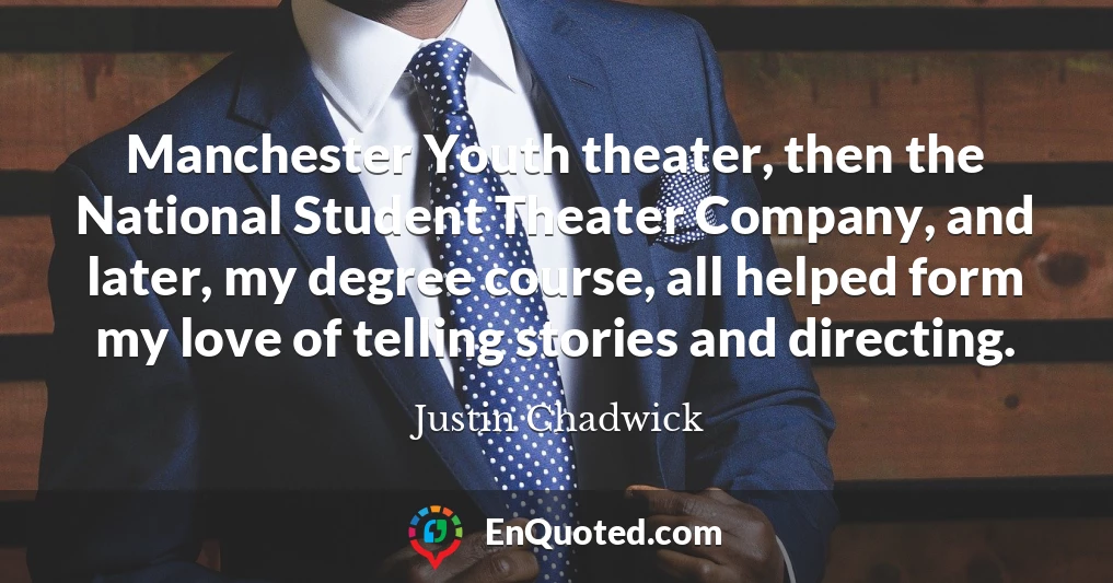 Manchester Youth theater, then the National Student Theater Company, and later, my degree course, all helped form my love of telling stories and directing.