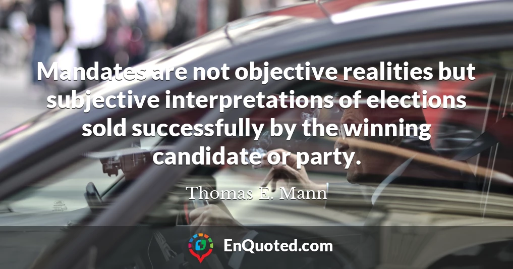 Mandates are not objective realities but subjective interpretations of elections sold successfully by the winning candidate or party.