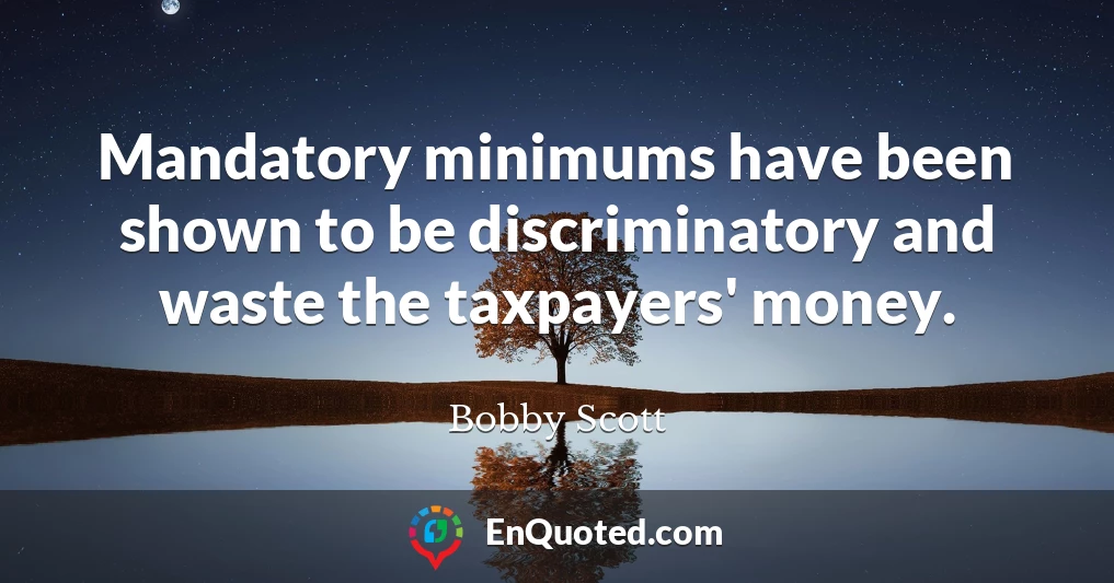 Mandatory minimums have been shown to be discriminatory and waste the taxpayers' money.