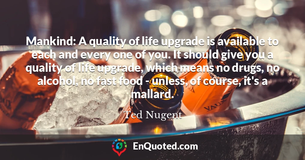 Mankind: A quality of life upgrade is available to each and every one of you. It should give you a quality of life upgrade, which means no drugs, no alcohol, no fast food - unless, of course, it's a mallard.