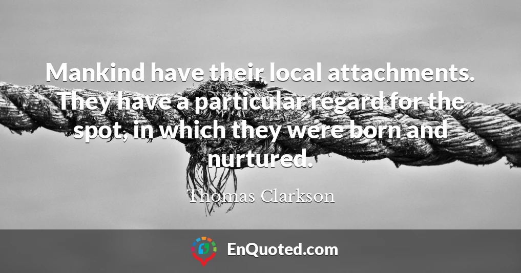 Mankind have their local attachments. They have a particular regard for the spot, in which they were born and nurtured.