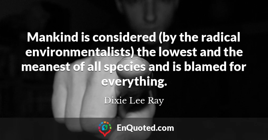 Mankind is considered (by the radical environmentalists) the lowest and the meanest of all species and is blamed for everything.