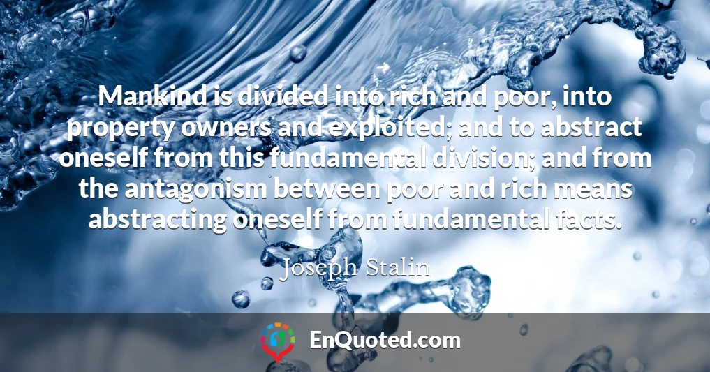 Mankind is divided into rich and poor, into property owners and exploited; and to abstract oneself from this fundamental division; and from the antagonism between poor and rich means abstracting oneself from fundamental facts.