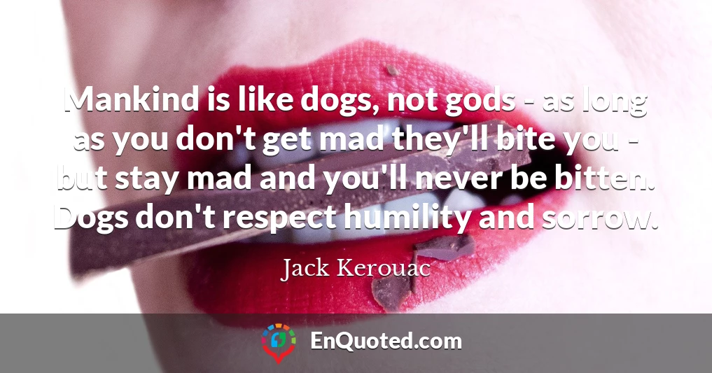 Mankind is like dogs, not gods - as long as you don't get mad they'll bite you - but stay mad and you'll never be bitten. Dogs don't respect humility and sorrow.
