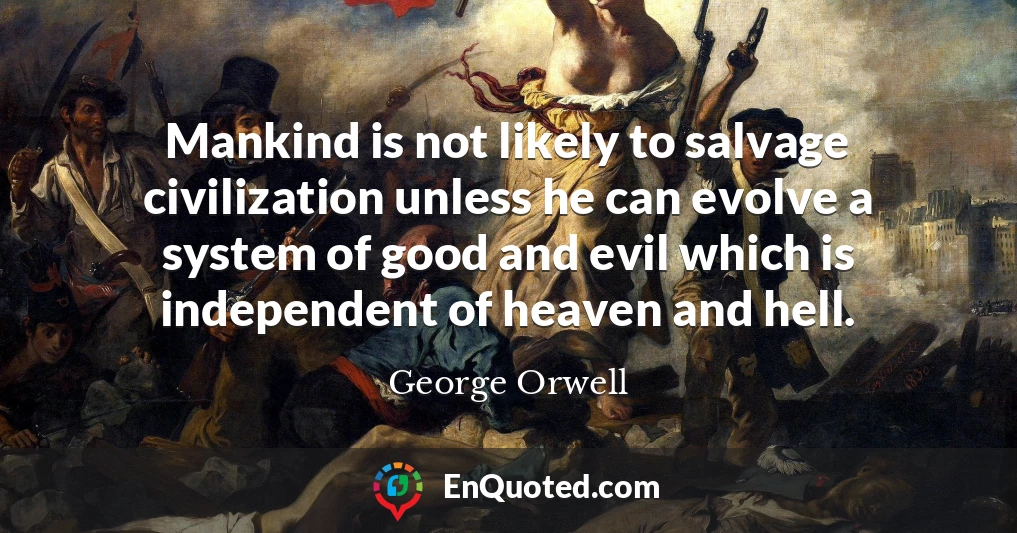 Mankind is not likely to salvage civilization unless he can evolve a system of good and evil which is independent of heaven and hell.