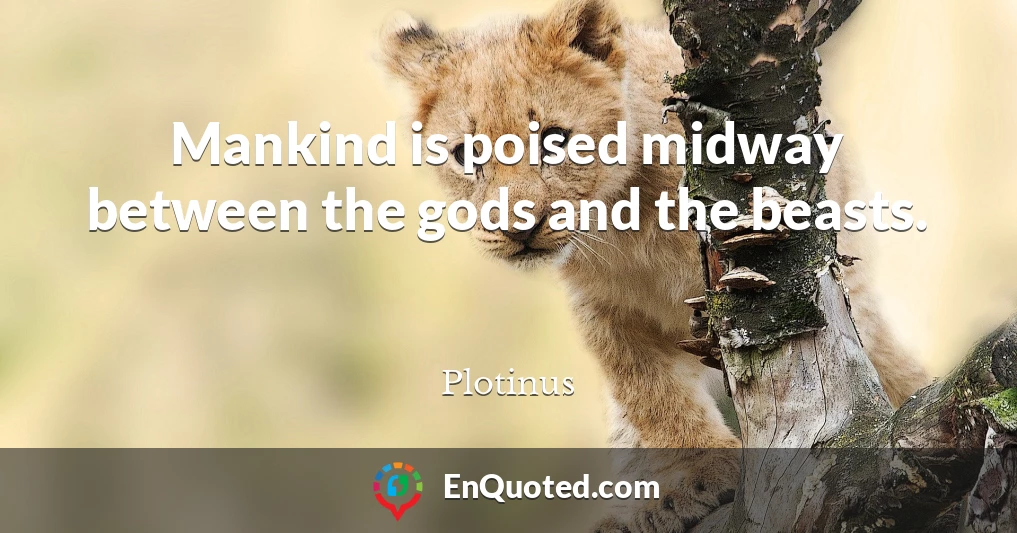 Mankind is poised midway between the gods and the beasts.