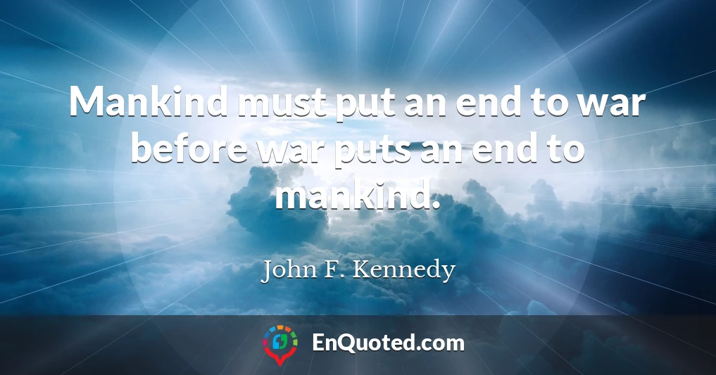 Mankind must put an end to war before war puts an end to mankind.