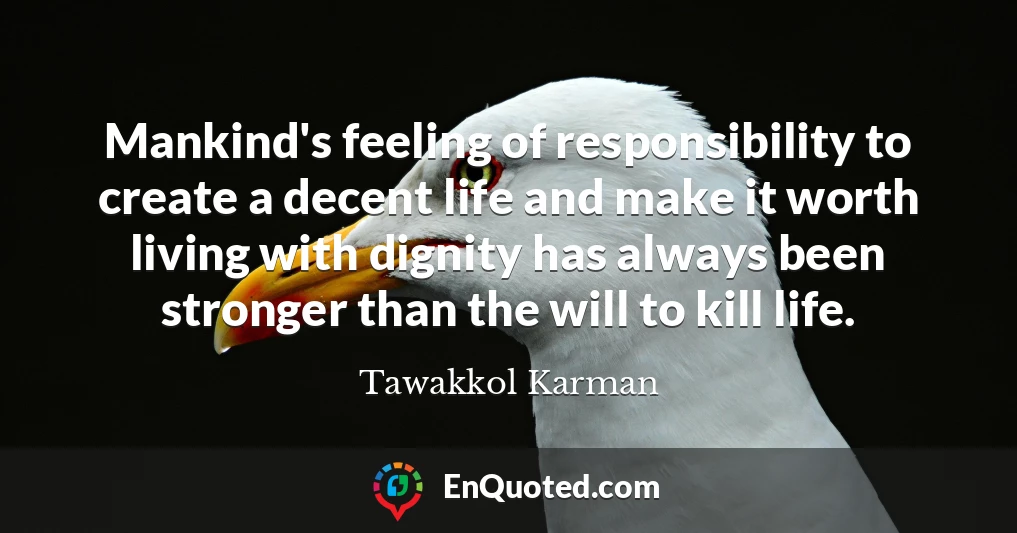 Mankind's feeling of responsibility to create a decent life and make it worth living with dignity has always been stronger than the will to kill life.
