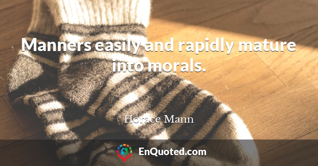 Manners easily and rapidly mature into morals.