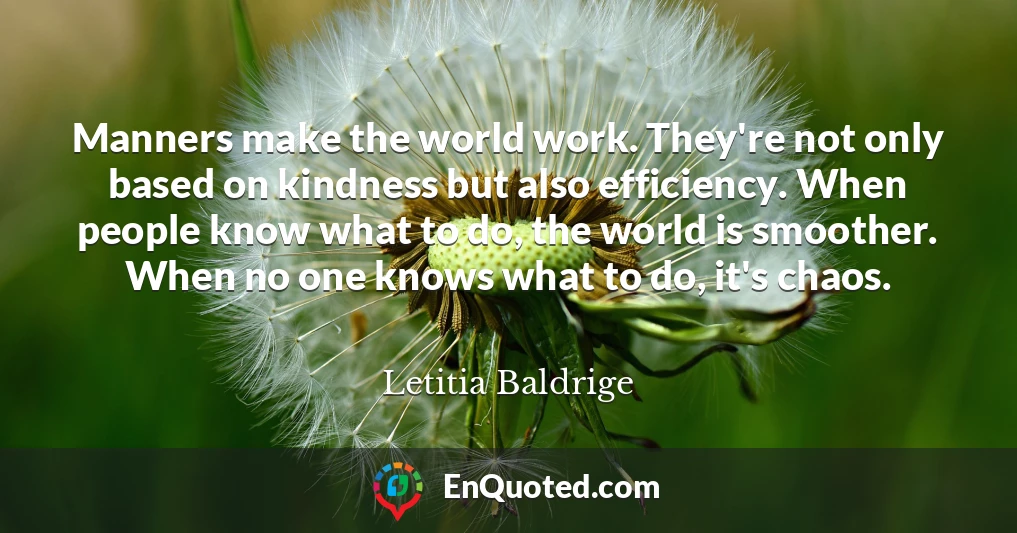 Manners make the world work. They're not only based on kindness but also efficiency. When people know what to do, the world is smoother. When no one knows what to do, it's chaos.