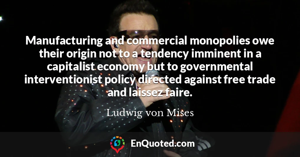 Manufacturing and commercial monopolies owe their origin not to a tendency imminent in a capitalist economy but to governmental interventionist policy directed against free trade and laissez faire.