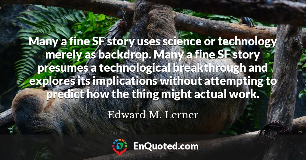 Many a fine SF story uses science or technology merely as backdrop. Many a fine SF story presumes a technological breakthrough and explores its implications without attempting to predict how the thing might actual work.