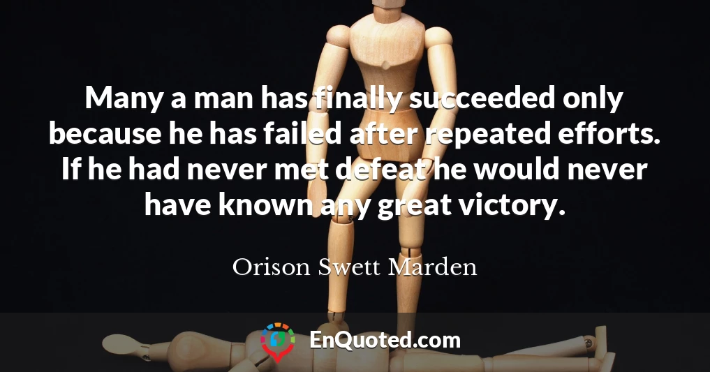 Many a man has finally succeeded only because he has failed after repeated efforts. If he had never met defeat he would never have known any great victory.