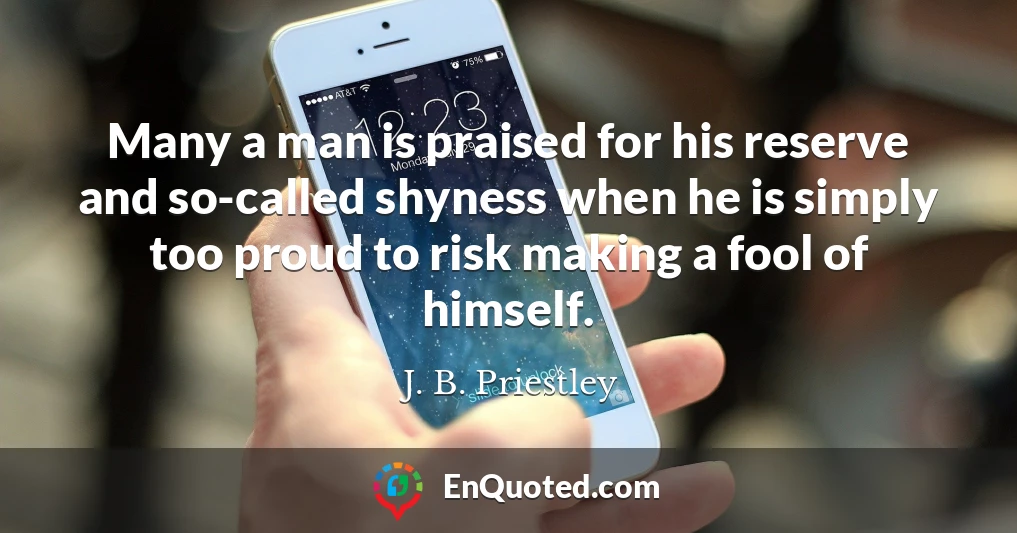 Many a man is praised for his reserve and so-called shyness when he is simply too proud to risk making a fool of himself.