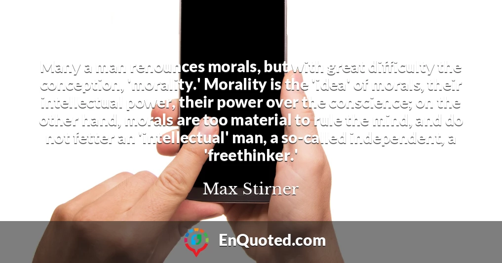 Many a man renounces morals, but with great difficulty the conception, 'morality.' Morality is the 'idea' of morals, their intellectual power, their power over the conscience; on the other hand, morals are too material to rule the mind, and do not fetter an 'intellectual' man, a so-called independent, a 'freethinker.'