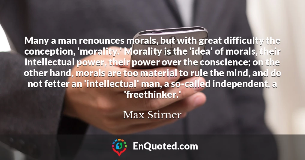 Many a man renounces morals, but with great difficulty the conception, 'morality.' Morality is the 'idea' of morals, their intellectual power, their power over the conscience; on the other hand, morals are too material to rule the mind, and do not fetter an 'intellectual' man, a so-called independent, a 'freethinker.'