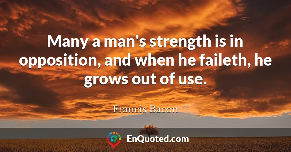 Many a man's strength is in opposition, and when he faileth, he grows out of use.