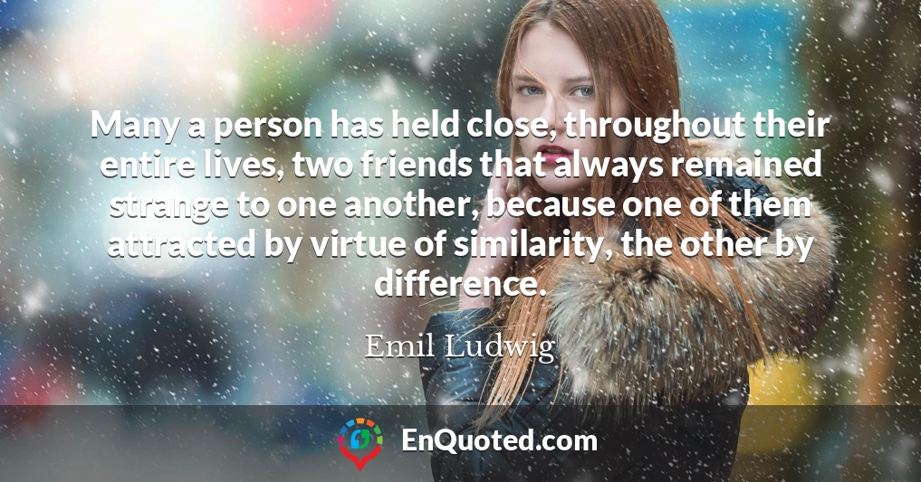 Many a person has held close, throughout their entire lives, two friends that always remained strange to one another, because one of them attracted by virtue of similarity, the other by difference.