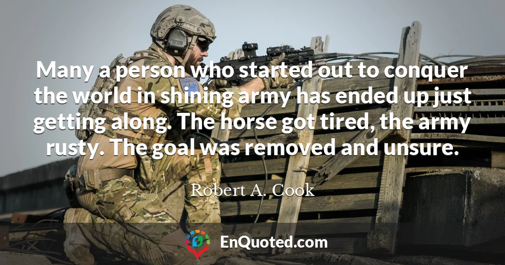 Many a person who started out to conquer the world in shining army has ended up just getting along. The horse got tired, the army rusty. The goal was removed and unsure.