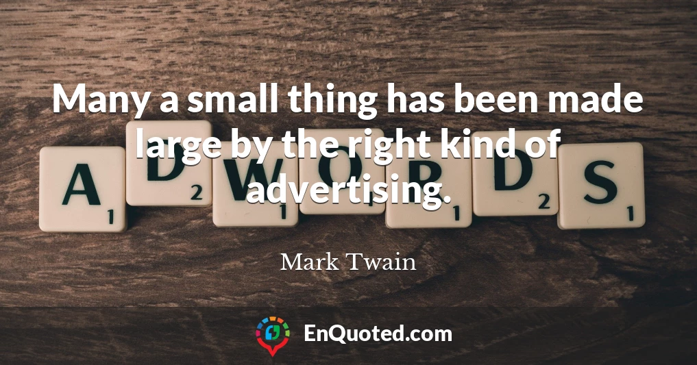Many a small thing has been made large by the right kind of advertising.