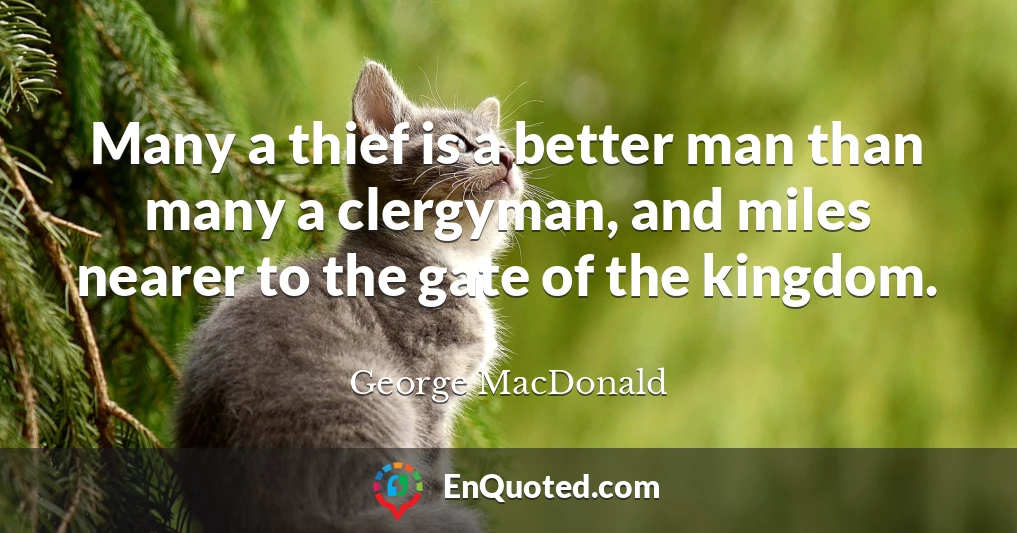 Many a thief is a better man than many a clergyman, and miles nearer to the gate of the kingdom.