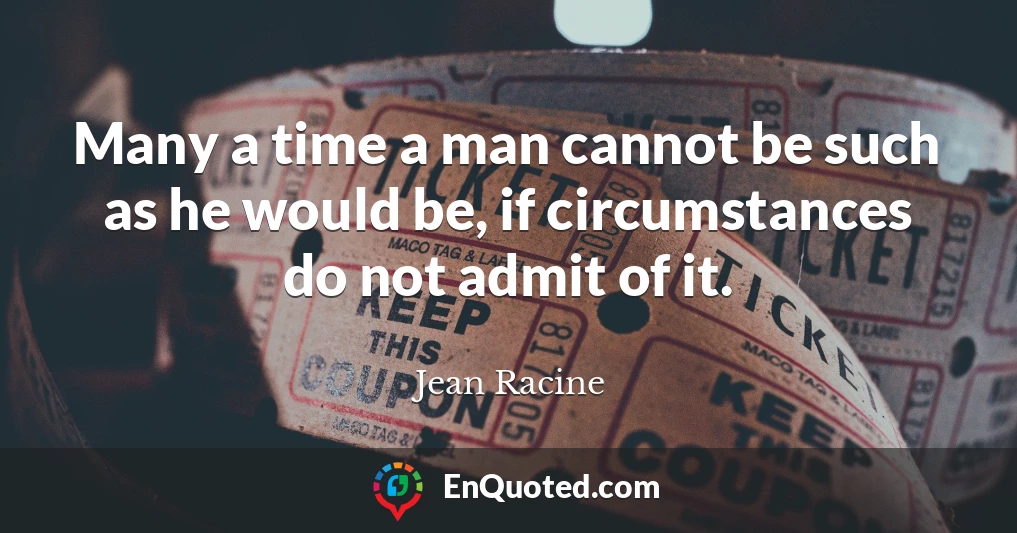 Many a time a man cannot be such as he would be, if circumstances do not admit of it.