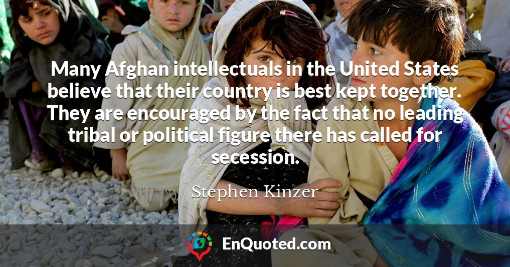 Many Afghan intellectuals in the United States believe that their country is best kept together. They are encouraged by the fact that no leading tribal or political figure there has called for secession.