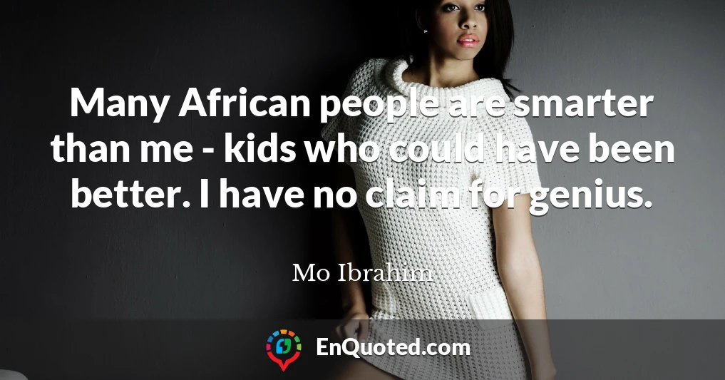 Many African people are smarter than me - kids who could have been better. I have no claim for genius.