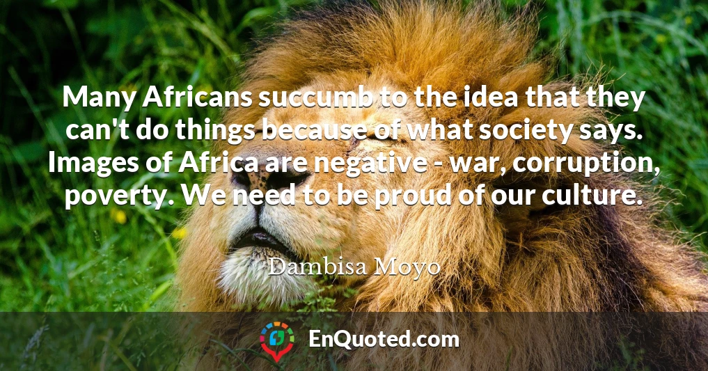 Many Africans succumb to the idea that they can't do things because of what society says. Images of Africa are negative - war, corruption, poverty. We need to be proud of our culture.
