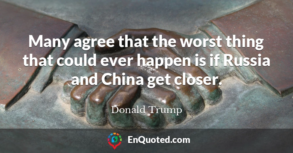 Many agree that the worst thing that could ever happen is if Russia and China get closer.