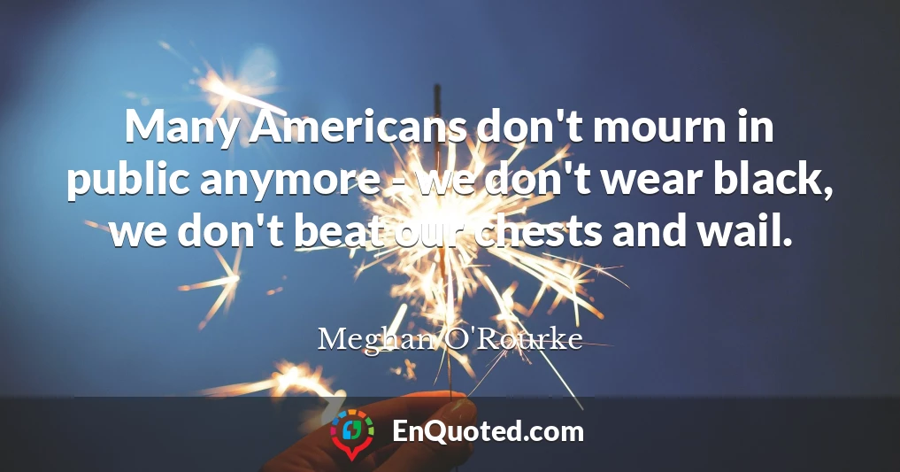 Many Americans don't mourn in public anymore - we don't wear black, we don't beat our chests and wail.