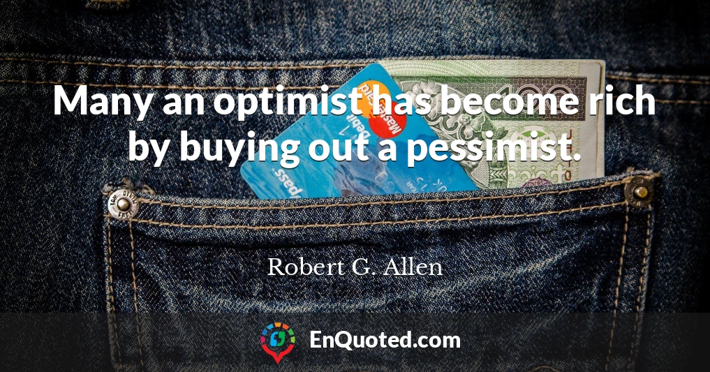 Many an optimist has become rich by buying out a pessimist.