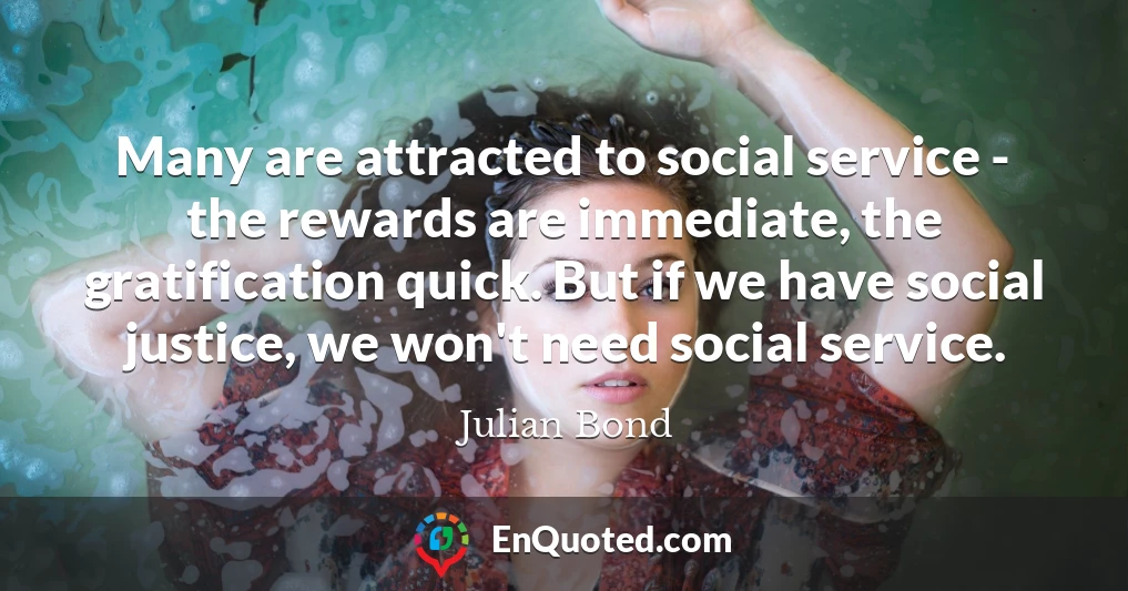 Many are attracted to social service - the rewards are immediate, the gratification quick. But if we have social justice, we won't need social service.