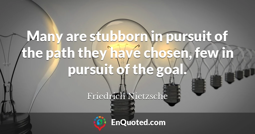 Many are stubborn in pursuit of the path they have chosen, few in pursuit of the goal.