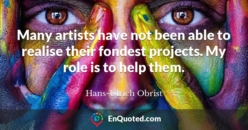 Many artists have not been able to realise their fondest projects. My role is to help them.