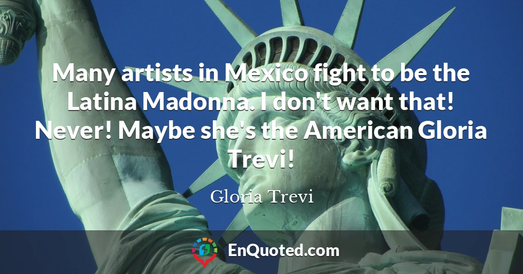 Many artists in Mexico fight to be the Latina Madonna. I don't want that! Never! Maybe she's the American Gloria Trevi!
