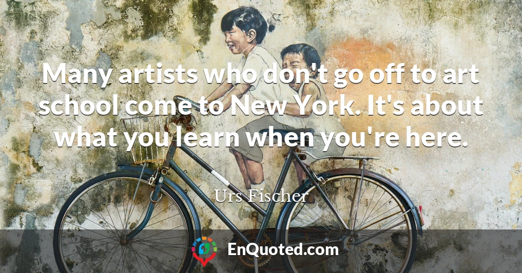 Many artists who don't go off to art school come to New York. It's about what you learn when you're here.