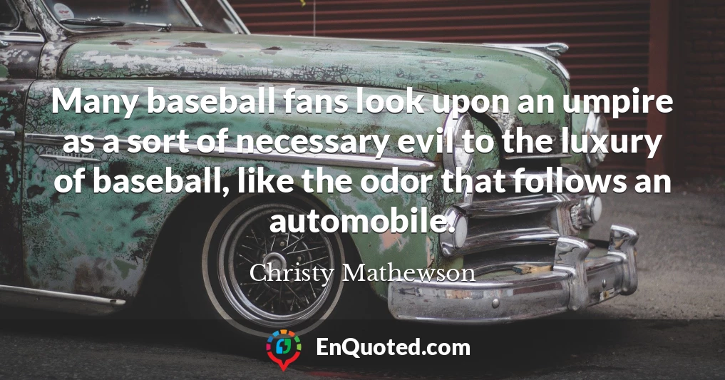 Many baseball fans look upon an umpire as a sort of necessary evil to the luxury of baseball, like the odor that follows an automobile.