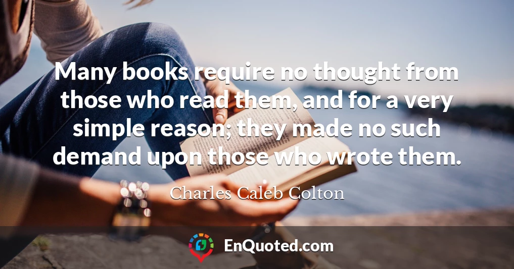 Many books require no thought from those who read them, and for a very simple reason; they made no such demand upon those who wrote them.