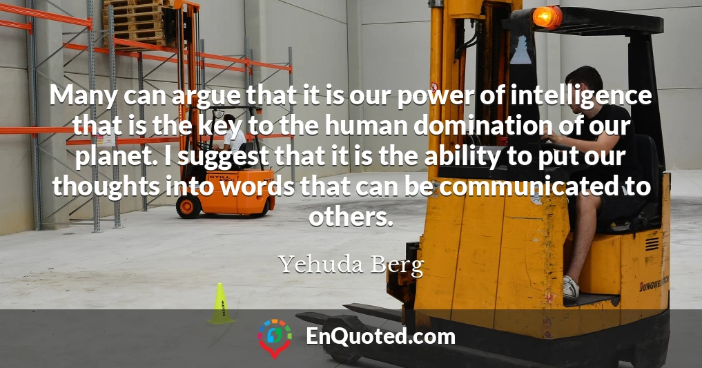 Many can argue that it is our power of intelligence that is the key to the human domination of our planet. I suggest that it is the ability to put our thoughts into words that can be communicated to others.