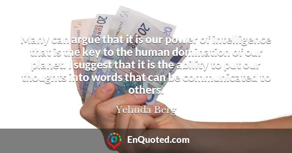 Many can argue that it is our power of intelligence that is the key to the human domination of our planet. I suggest that it is the ability to put our thoughts into words that can be communicated to others.