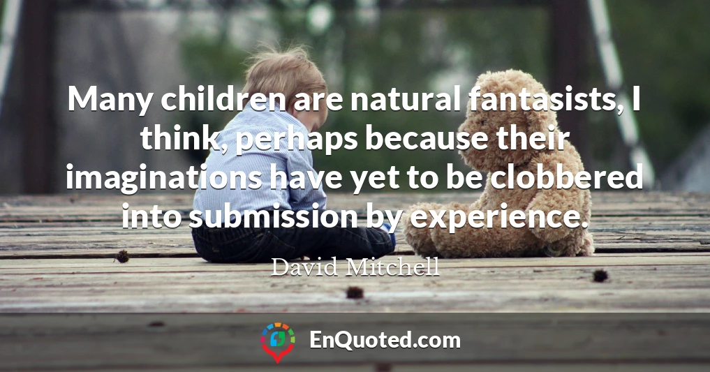 Many children are natural fantasists, I think, perhaps because their imaginations have yet to be clobbered into submission by experience.