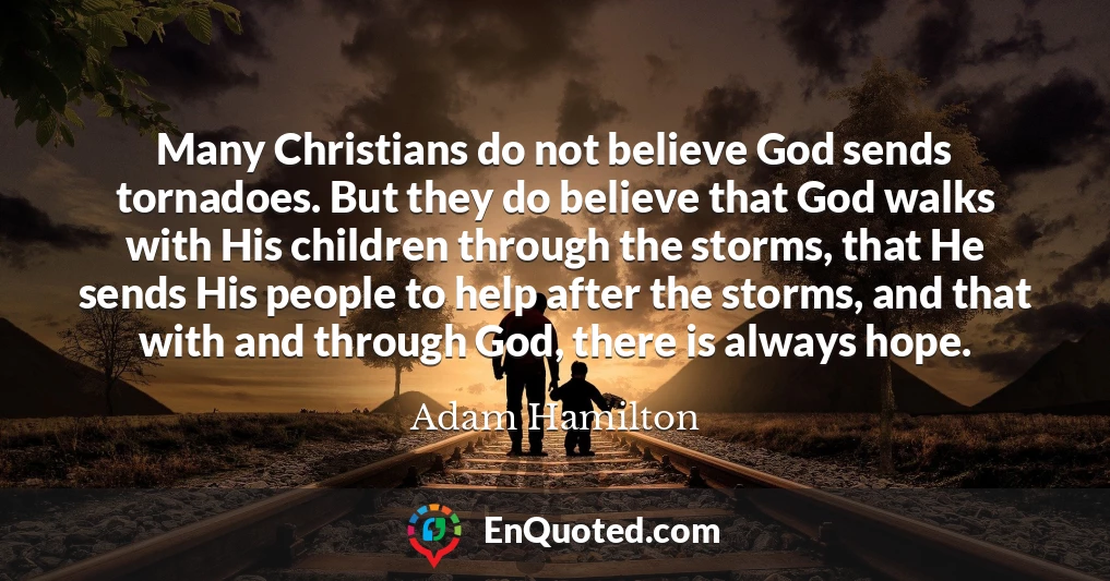 Many Christians do not believe God sends tornadoes. But they do believe that God walks with His children through the storms, that He sends His people to help after the storms, and that with and through God, there is always hope.