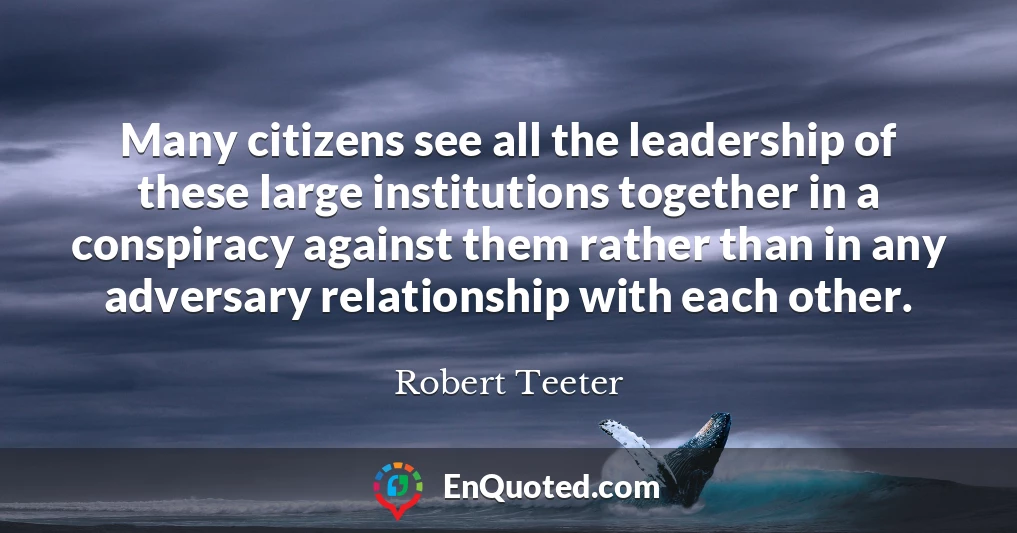 Many citizens see all the leadership of these large institutions together in a conspiracy against them rather than in any adversary relationship with each other.
