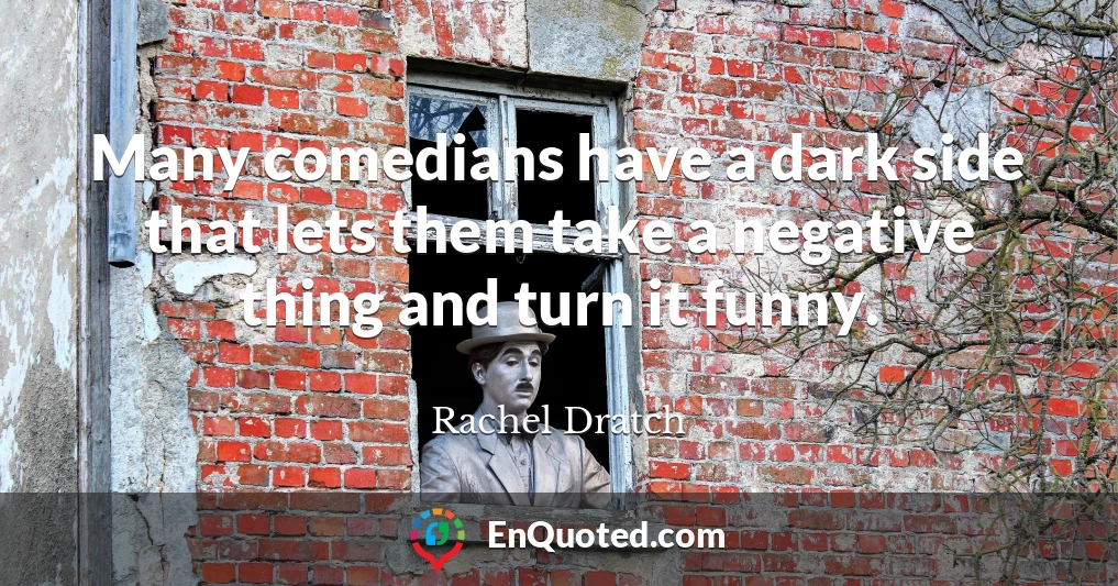 Many comedians have a dark side that lets them take a negative thing and turn it funny.