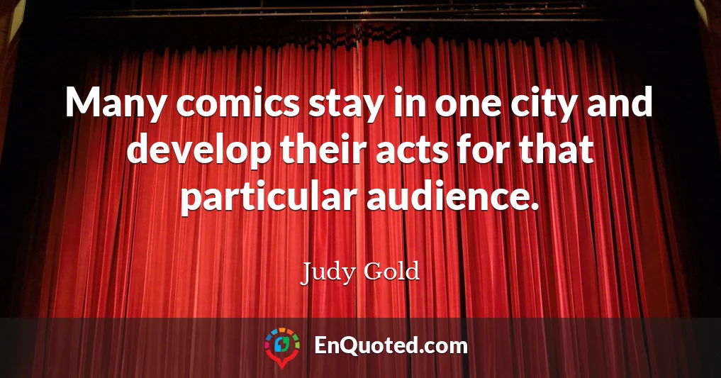 Many comics stay in one city and develop their acts for that particular audience.