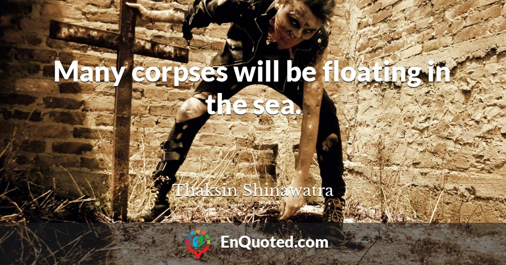 Many corpses will be floating in the sea.