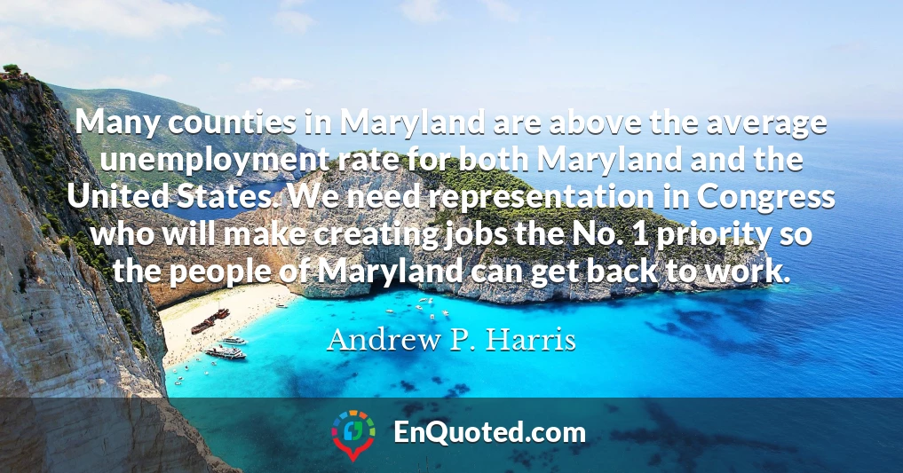 Many counties in Maryland are above the average unemployment rate for both Maryland and the United States. We need representation in Congress who will make creating jobs the No. 1 priority so the people of Maryland can get back to work.