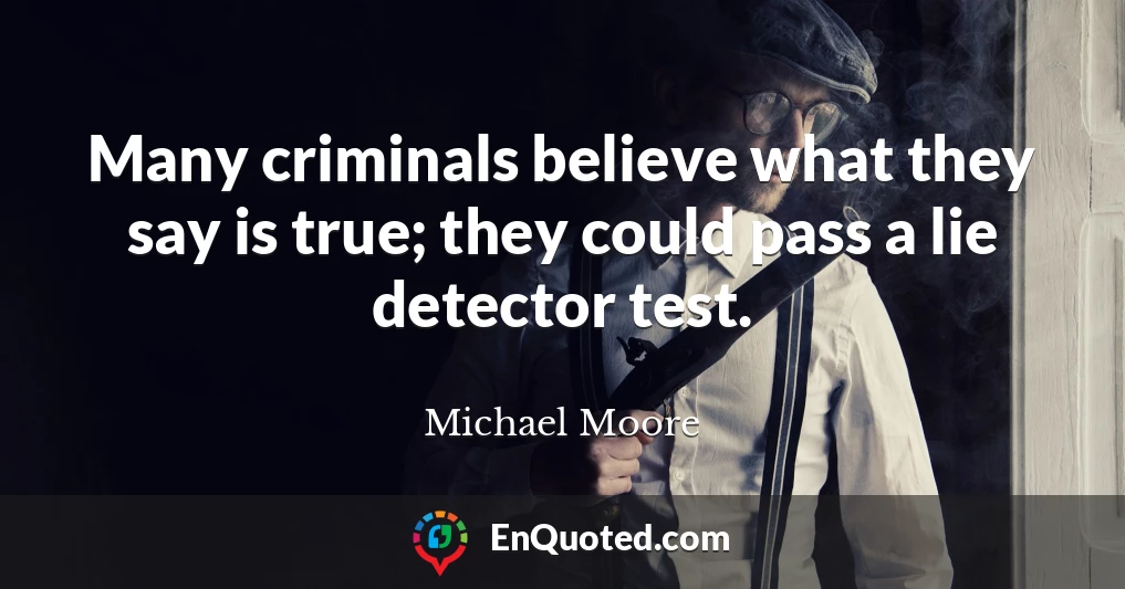 Many criminals believe what they say is true; they could pass a lie detector test.
